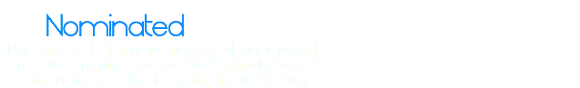 
Nominated
- Nominated at the Reims international television festival
- One of the 5 nominees for the 2008 "Pulcinella Awards"
- Finalist for the best television script prize (FIPA 2005) 