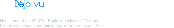 Déjà vu TV youth drama series Nominated at the 2007 La Rochelle festival of TV drama
First drama series coproduction between France and Asia